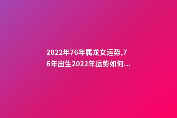 2022年76年属龙女运势,76年出生2022年运势如何 1976年属龙人在2022年的运程-第1张-观点-玄机派